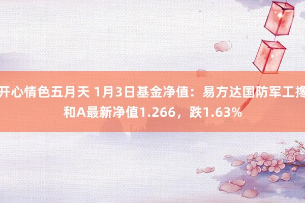 开心情色五月天 1月3日基金净值：易方达国防军工搀和A最新净值1.266，跌1.63%