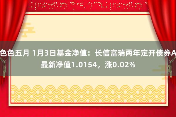 色色五月 1月3日基金净值：长信富瑞两年定开债券A最新净值1.0154，涨0.02%