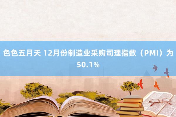 色色五月天 12月份制造业采购司理指数（PMI）为50.1%