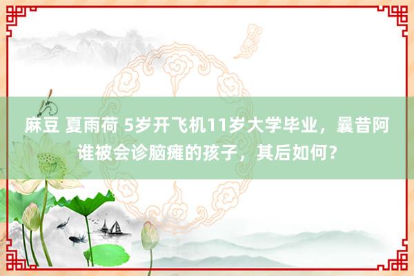 麻豆 夏雨荷 5岁开飞机11岁大学毕业，曩昔阿谁被会诊脑瘫的孩子，其后如何？