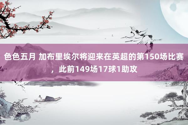 色色五月 加布里埃尔将迎来在英超的第150场比赛，此前149场17球1助攻