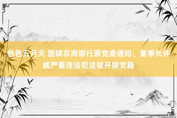 色色五月天 固镇农商银行原党委通知、董事长许威严重违法犯法被开除党籍