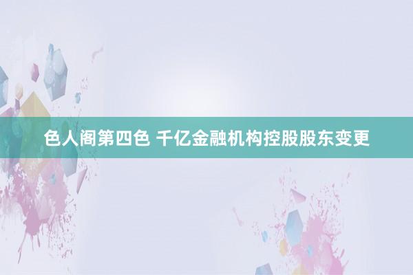 色人阁第四色 千亿金融机构控股股东变更