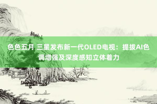 色色五月 三星发布新一代OLED电视：提拔AI色调增强及深度感知立体着力