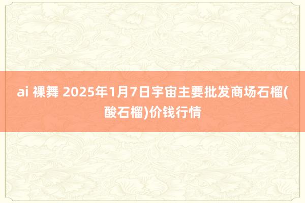 ai 裸舞 2025年1月7日宇宙主要批发商场石榴(酸石榴)价钱行情