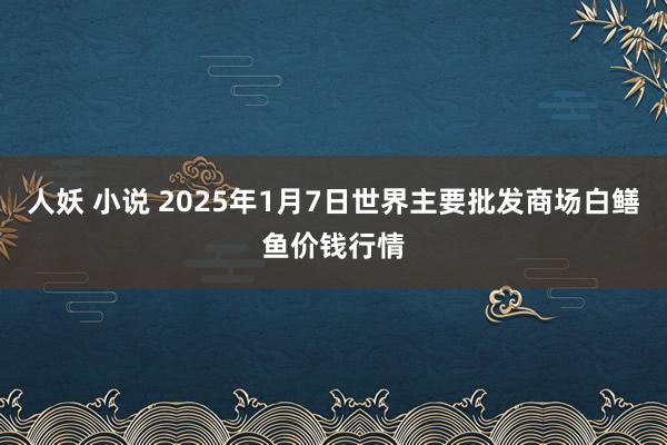 人妖 小说 2025年1月7日世界主要批发商场白鳝鱼价钱行情