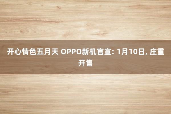 开心情色五月天 OPPO新机官宣: 1月10日， 庄重开售