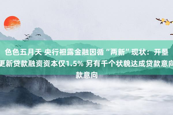 色色五月天 央行袒露金融因循“两新”现状：开垦更新贷款融资资本仅1.5% 另有千个状貌达成贷款意向