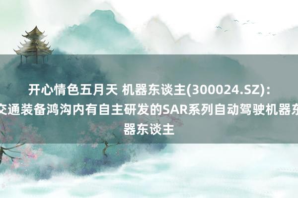 开心情色五月天 机器东谈主(300024.SZ)：智能交通装备鸿沟内有自主研发的SAR系列自动驾驶机器东谈主