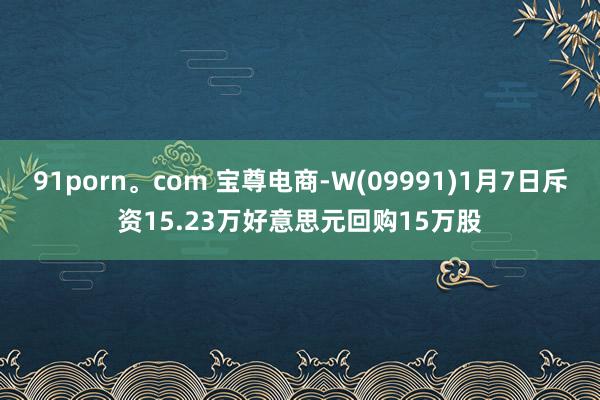 91porn。com 宝尊电商-W(09991)1月7日斥资15.23万好意思元回购15万股