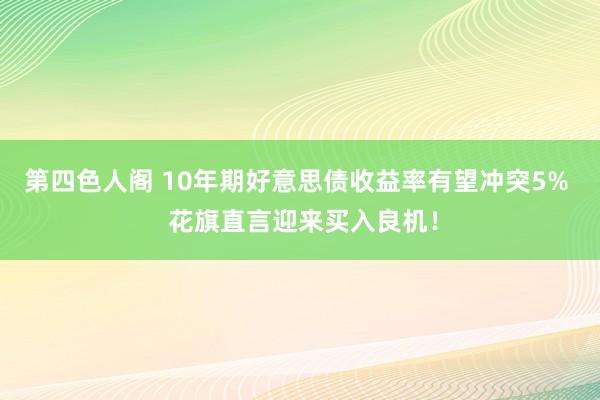 第四色人阁 10年期好意思债收益率有望冲突5%  花旗直言迎来买入良机！