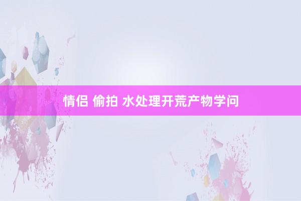 情侣 偷拍 水处理开荒产物学问