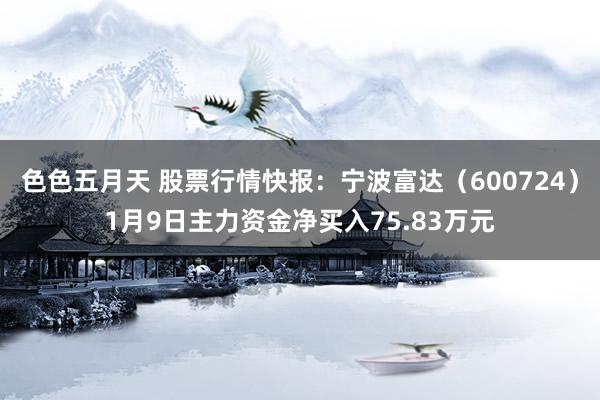 色色五月天 股票行情快报：宁波富达（600724）1月9日主力资金净买入75.83万元