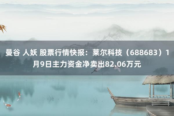 曼谷 人妖 股票行情快报：莱尔科技（688683）1月9日主力资金净卖出82.06万元