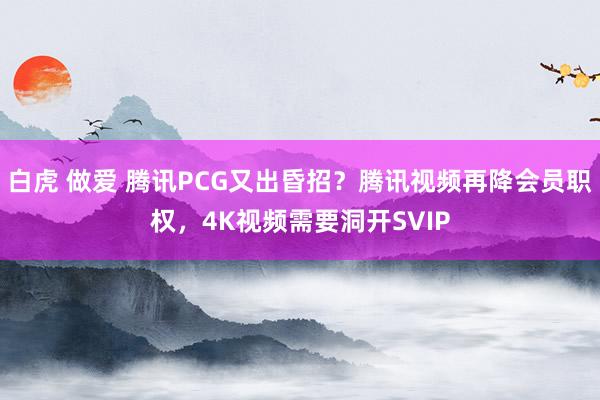 白虎 做爱 腾讯PCG又出昏招？腾讯视频再降会员职权，4K视频需要洞开SVIP