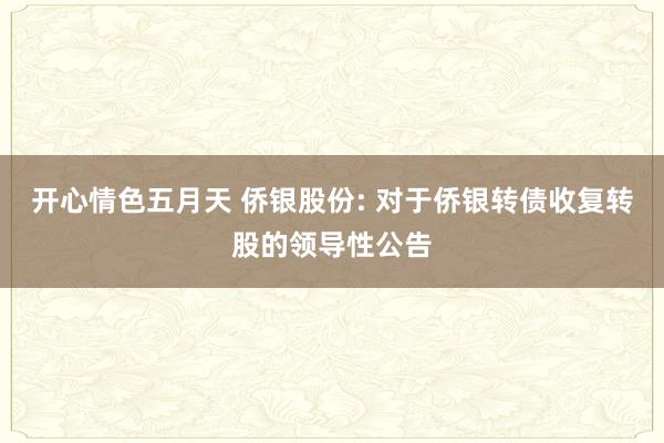 开心情色五月天 侨银股份: 对于侨银转债收复转股的领导性公告