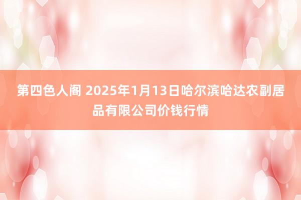 第四色人阁 2025年1月13日哈尔滨哈达农副居品有限公司价钱行情