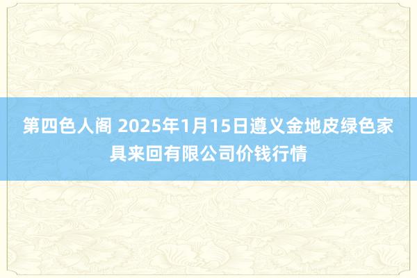 第四色人阁 2025年1月15日遵义金地皮绿色家具来回有限公司价钱行情