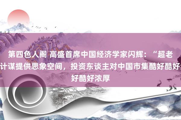 第四色人阁 高盛首席中国经济学家闪辉：“超老例”计谋提供思象空间，投资东谈主对中国市集酷好酷好浓厚