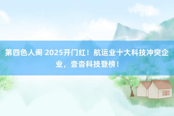 第四色人阁 2025开门红！航运业十大科技冲突企业，壹沓科技登榜！