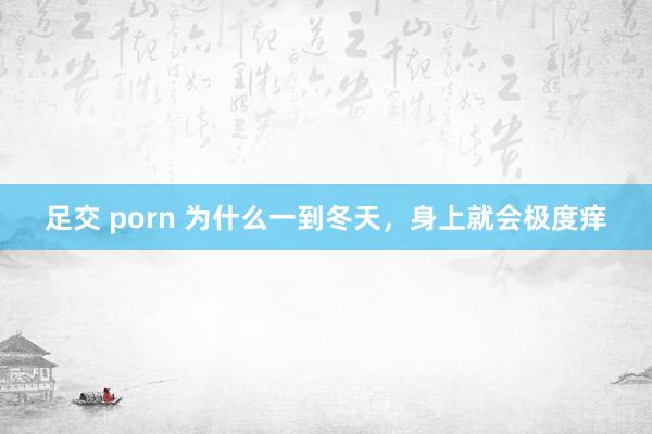 足交 porn 为什么一到冬天，身上就会极度痒